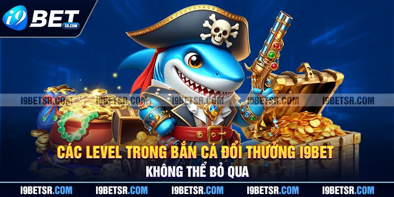 Các level trong bắn cá đổi thưởng I9BET không thể bỏ qua